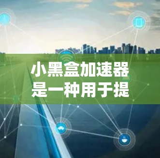 小黑盒加速器是一种用于提升游戏性能或优化计算机资源的特定加速器，可能具有特殊的组件或功能。以下是对小黑盒加速器的详细说明