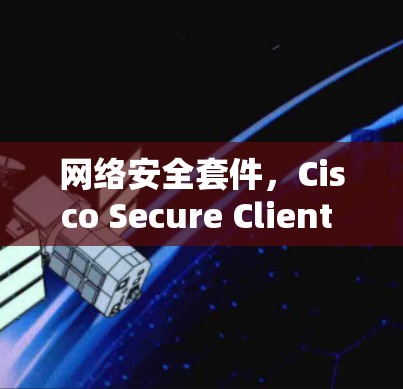 网络安全套件，Cisco Secure Client 11 系列的全面解决方案