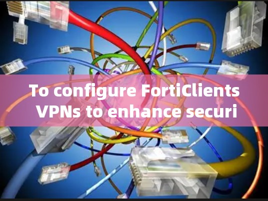 To configure FortiClients VPNs to enhance security,follow these steps: To configure FortiClients VPNs to enhance security,follow these steps: