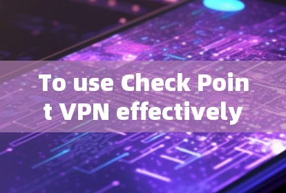 To use Check Point VPN effectively,follow these organized steps: To use Check Point VPN effectively,follow these organized steps: