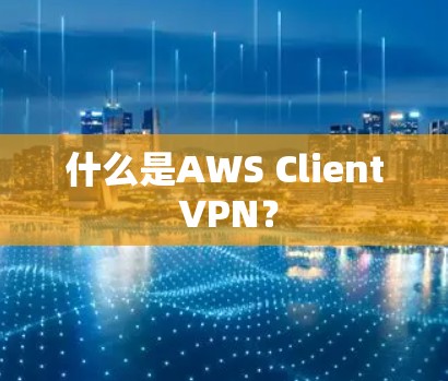 什么是AWS Client VPN？