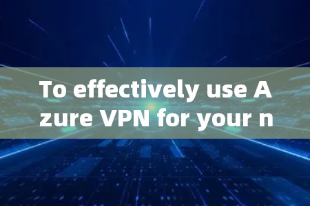 To effectively use Azure VPN for your network security,follow this organized approach: