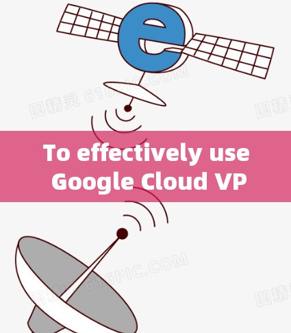 To effectively use Google Cloud VPN,consider the following organized approach: