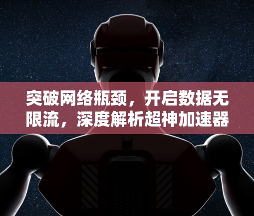 突破网络瓶颈，开启数据无限流，深度解析超神加速器的原理与应用