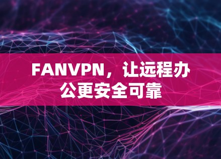 FANVPN,让远程办公更安全可靠 FANVPN,让远程办公更安全可靠