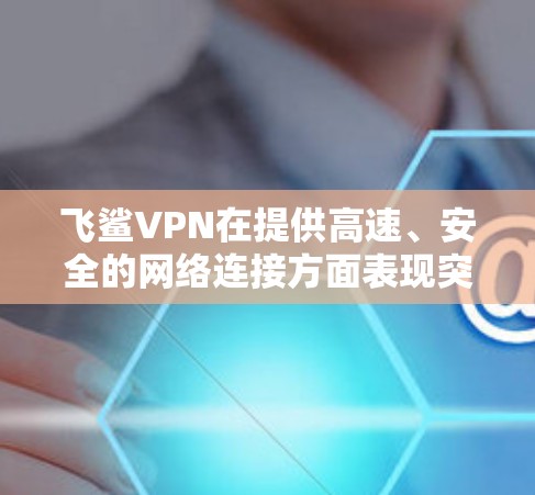 飞鲨VPN在提供高速、安全的网络连接方面表现突出，尤其以其低延迟和加密功能而著称。以下是对飞鲨VPN的详细介绍和综合分析