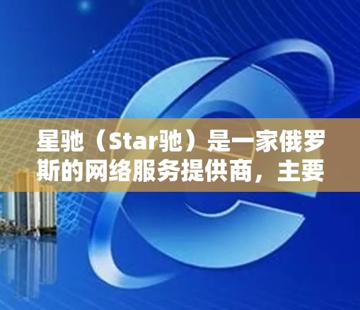 星驰（Star驰）是一家俄罗斯的网络服务提供商，主要提供国际互联网和VPN服务。它们通过与中国国内的数字服务提供商合作，将他们的网络技术应用到中国的互联网环境中。这种合作通常被称为中国网络服务提供商