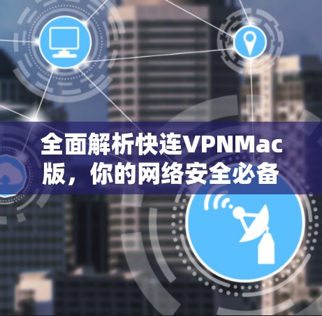全面解析快连VPNMac版，你的网络安全必备工具