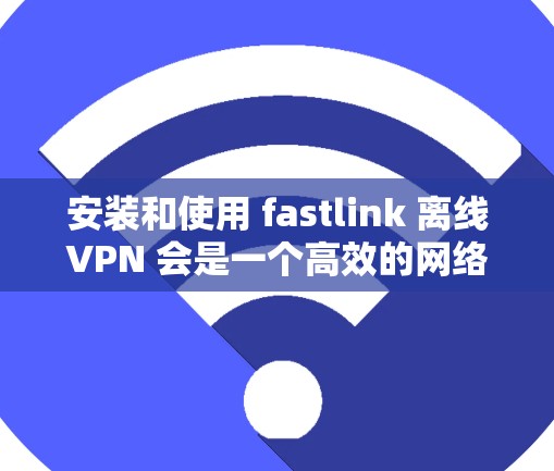 安装和使用 fastlink 离线VPN 会是一个高效的网络连接工具。以下是一步步的指南，帮助你顺利安装和使用 fastlink 离线VPN