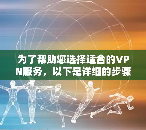 为了帮助您选择适合的VPN服务，以下是详细的步骤和建议