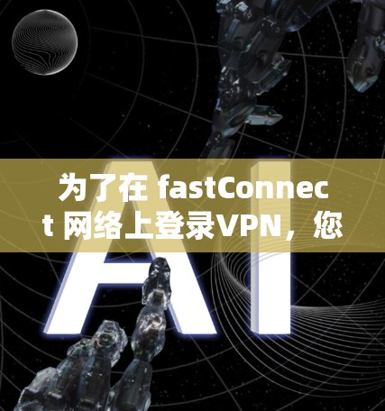 为了在 fastConnect 网络上登录VPN，您可以按照以下步骤操作