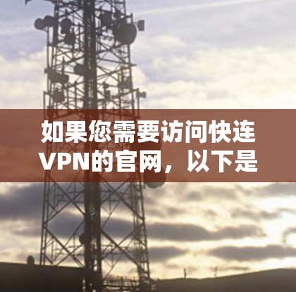 如果您需要访问快连VPN的官网，以下是一些常见的平台，您可以访问他们的官网，通常会提供多样化的VPN服务