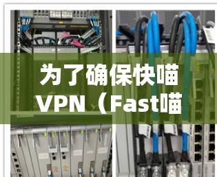 为了确保快喵VPN（Fast喵VPN）的稳定运行，可以按照以下步骤进行