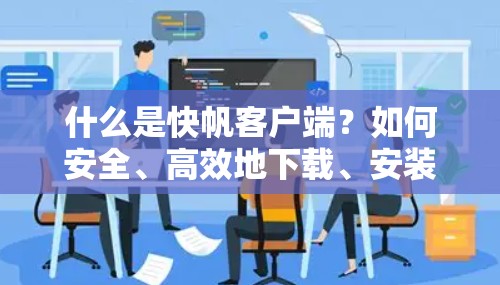 什么是快帆客户端？如何安全、高效地下载、安装并使用？