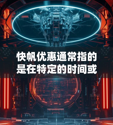 快帆优惠通常指的是在特定的时间或产品上推出的价格折扣。以下是一些常见的快帆优惠信息，供您参考