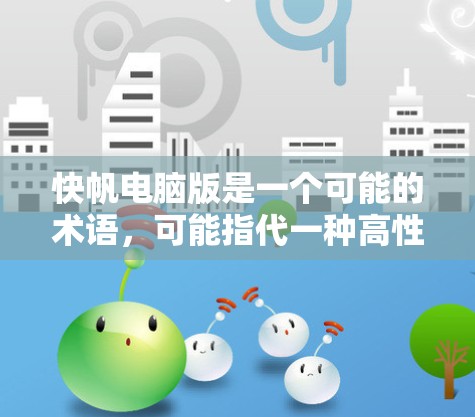 快帆电脑版是一个可能的术语，可能指代一种高性能的电脑，结合了帆和帆船的概念。具体含义可能包括