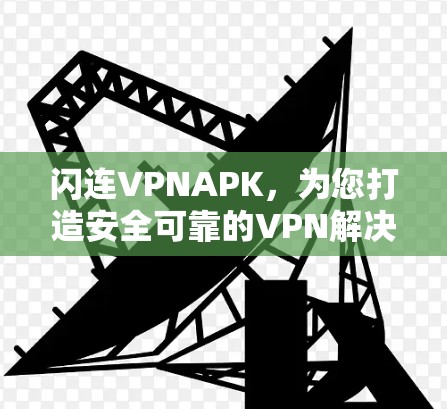 闪连VPNAPK，为您打造安全可靠的VPN解决方案