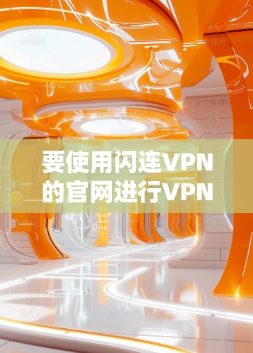 要使用闪连VPN的官网进行VPN服务，您可以按照以下步骤操作