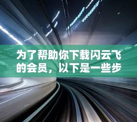 为了帮助你下载闪云飞的会员，以下是一些步骤和建议，尽管可能需要一些时间和学习