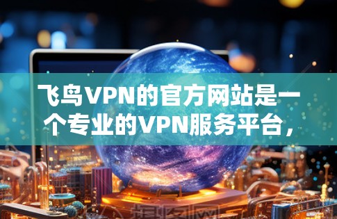 飞鸟VPN的官方网站是一个专业的VPN服务平台，提供全面的用户管理和服务。以下是访问和使用该服务的指南