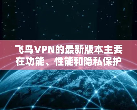 飞鸟VPN的最新版本主要在功能、性能和隐私保护方面进行了优化。以下是详细的介绍