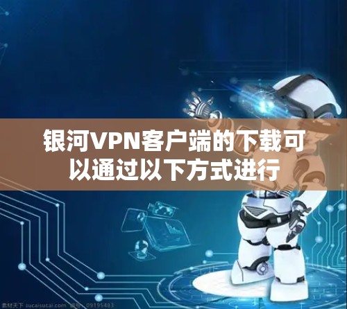银河VPN客户端的下载可以通过以下方式进行