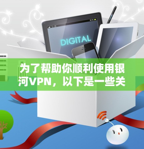 为了帮助你顺利使用银河VPN，以下是一些关键步骤和注意事项
