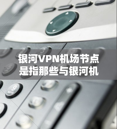银河VPN机场节点是指那些与银河机场相关的VPN服务提供商。银河机场是一个全球知名的商业机场，拥有众多国际航班，因此有多个VPN节点供旅客使用