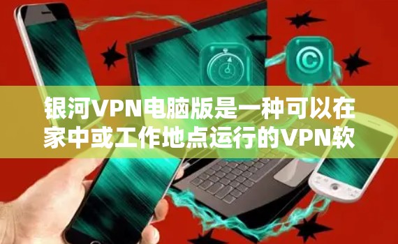 银河VPN电脑版是一种可以在家中或工作地点运行的VPN软件，专为电脑设备设计。以下是关于银河VPN电脑版的一些关键信息