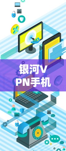 银河VPN手机版是一种基于银河网络的VPN软件，允许用户在手机上进行VPN连接。它支持多种VPN协议，如VPN、IPsec、WEP等，并提供多种高级功能，如隐私保护、多设备同步、用户管理等