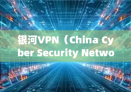 银河VPN（China Cyber Security Network）是一家专注于提供安全、专业的网络服务的企业，如果你有兴趣下载其VPN服务，可以按照以下步骤进行