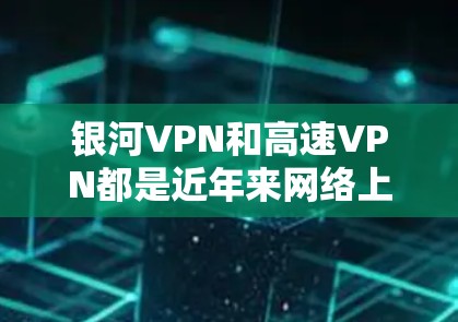 银河VPN和高速VPN都是近年来网络上出现的一些新兴VPN技术，用于提供更高速度、更安全的网络连接。以下是一些关于这两个VPN的详细介绍