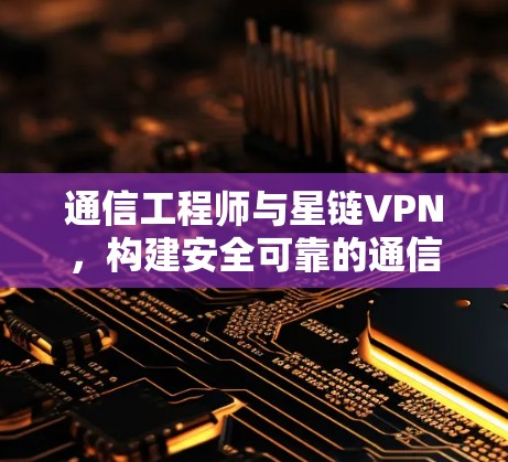 通信工程师与星链VPN，构建安全可靠的通信基础
