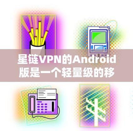 星链VPN的Android版是一个轻量级的移动应用,旨在提供加密通信服务。以下是详细介绍 星链VPN的Android版是一个轻量级的移动应用,旨在提供加密通信服务。以下是详细介绍