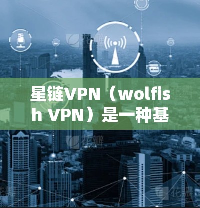 星链VPN（wolfish VPN）是一种基于 wolfish 安全协议的VPN工具，用户可以通过配置文件设置IP地址、端口、加密方式以及防火墙等设置。以下是详细的配置教程