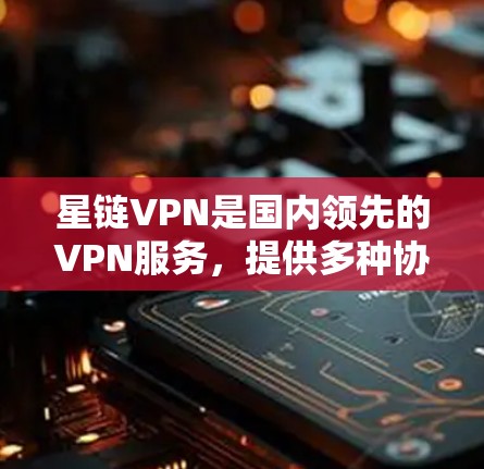 星链VPN是国内领先的VPN服务，提供多种协议（如UVA、UPX、VTT等）用户可以根据需求选择合适的协议。以下是关于星链VPN的评测
