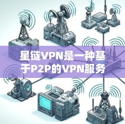 星链VPN是一种基于P2P的VPN服务，提供灵活的网络连接，适合用户在不同场景下的使用。以下是关于星链VPN更新的详细分析