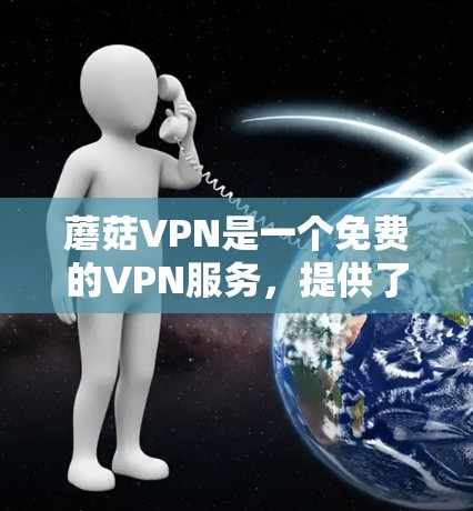蘑菇VPN是一个免费的VPN服务，提供了一定的VPN功能，适合个人用户或偶尔访问网络的用户。以下是一个详细的步骤指南，帮助您快速上手使用蘑菇VPN
