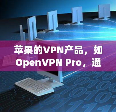 苹果的VPN产品，如OpenVPN Pro，通常支持通过苹果官网或第三方应用商店使用。以下是解决苹果VPN问题的步骤