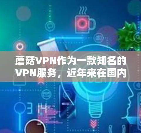 蘑菇VPN作为一款知名的VPN服务，近年来在国内外都有不同的发展和优惠活动。以下是关于蘑菇VPN的最新信息