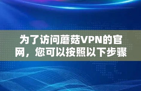 为了访问蘑菇VPN的官网，您可以按照以下步骤进行操作