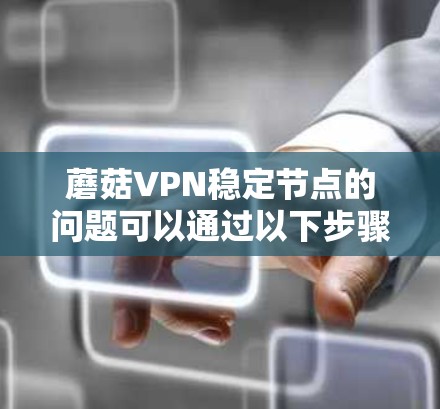 蘑菇VPN稳定节点的问题可以通过以下步骤进行排查和解决