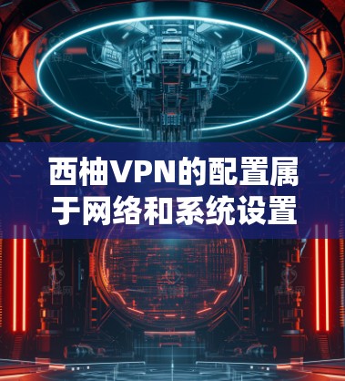 西柚VPN的配置属于网络和系统设置的一部分，具体步骤可能因平台而异，但通常包括以下步骤