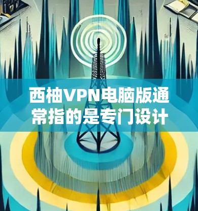 西柚VPN电脑版通常指的是专门设计用于远程访问网络资源的 VPN 软件，这些软件通常被称为 VPN 电脑版 或者 VPN 平台。以下是一些常见的 VPN 系列软件及其特点，供您参考
