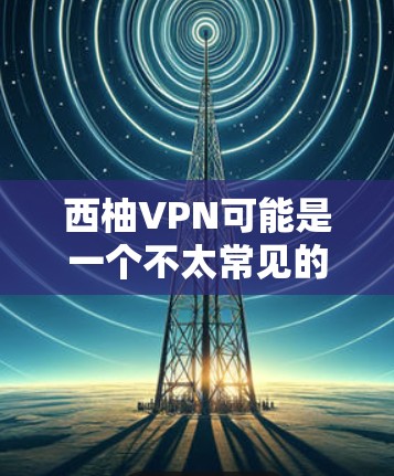 西柚VPN可能是一个不太常见的名称，可能是一个非官方或误解的VPN服务。为了确保安全和合法性，建议您通过正规的VPN服务进行下载和使用。以下是使用正规VPN的步骤