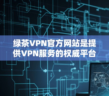 绿茶VPN官方网站是提供VPN服务的权威平台，专注于为用户提供 secure、安全的网络连接。以下是一些关于绿茶VPN官方网站的常见问题和答案
