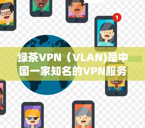 绿茶VPN（VLAN)是中国一家知名的VPN服务提供商，专注于为用户提供安全、便捷的VPN体验。以下是关于绿茶VPN的详细介绍