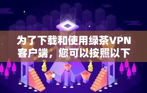 为了下载和使用绿茶VPN客户端，您可以按照以下步骤进行