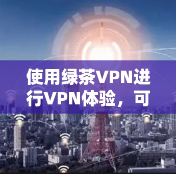 使用绿茶VPN进行VPN体验，可以按照以下步骤进行