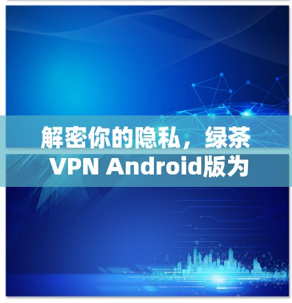 解密你的隐私，绿茶 VPN Android版为你打造的手机VPN服务